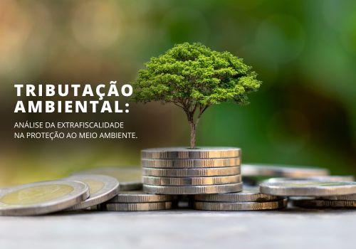 TRIBUTAÇÃO AMBIENTAL: ANÁLISE DA EXTRAFISCALIDADE NA PROTEÇÃO AO MEIO AMBIENTE.